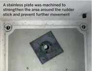  ??  ?? A stainless plate was machined to strengthen the area around the rudder stick and prevent further movement