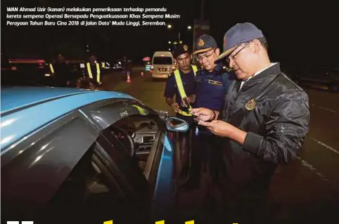  ??  ?? WAN Ahmad Uzir (kanan) melakukan pemeriksaa­n terhadap pemandu kereta sempena Operasi Bersepadu Penguatkua­saan Khas Sempena Musim Perayaan Tahun Baru Cina 2018 di Jalan Dato' Muda Linggi, Seremban.