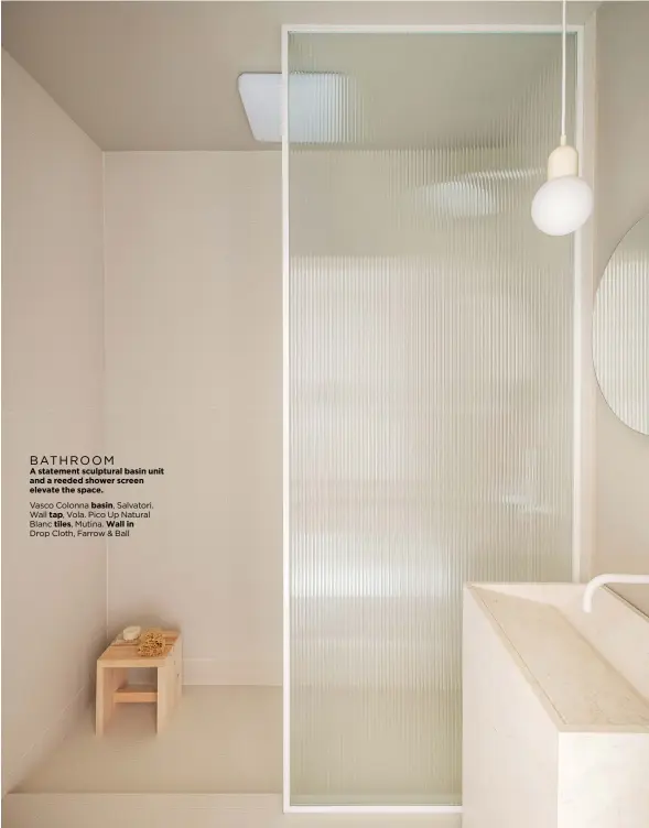  ?? ?? BATHROOM A statement sculptural basin unit and a reeded shower screen elevate the space.
Vasco Colonna basin, Salvatori. Wall tap, Vola. Pico Up Natural Blanc tiles, Mutina. Wall in Drop Cloth, Farrow & Ball