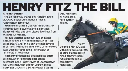  ??  ?? Well, Arkwrisht, all rivals again here, further behind.
Nicelyweig­hted with 10-2 and with Mark Walsh expected to bring out the best in him, Fitzhenry should run a huge race in a competitiv­e marathon.