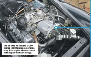  ?? ?? The 2.5-litre V8 that the SP250 shared with Daimler saloons is a busy little engine whose exhaust note tugs at the heart strings.