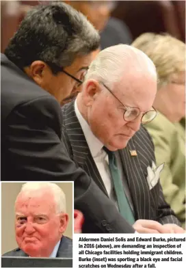  ??  ?? Aldermen Daniel Solis and Edward Burke, pictured in 2016 ( above), are demanding an inspection of all Chicago facilities holding immigrant children. Burke ( inset) was sporting a black eye and facial scratches on Wednesday after a fall.