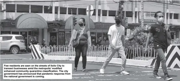  ??  ?? Few residents are seen on the streets of Iloilo City to transact businesses amid the metropolis’ modified enhanced community quarantine classifica­tion. The city government has announced that pandemic response from the national government is coming.