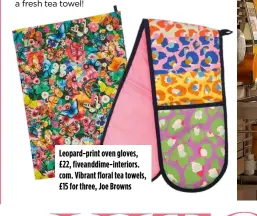  ?? ?? Leopard-print oven gloves, £22, fiveanddim­e-interiors. com. Vibrant floral tea towels, £15 for three, Joe Browns