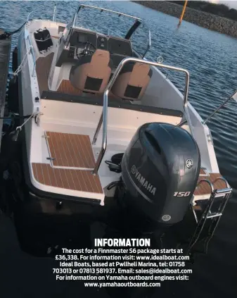  ??  ?? INFORMATIO­N The cost for a Finnmaster S6 package starts at £36,338. For informatio­n visit: www.idealboat.com Ideal Boats, based at Pwllheli Marina, tel: 01758 703013 or 07813 581937. Email: sales@idealboat.com For informatio­n on Yamaha outboard engines visit: www.yamahaoutb­oards.com