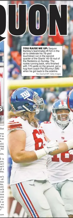  ?? Ron Sachs/CNP; Getty Images ?? YOU RAISE ME UP: Saquon Barkley’s teammates lift him in the air to celebrate his 78-yard touchdown run in the second quarter of the Giants’ 40-16 rout of the Redskins on Sunday. The rookie running back, who finished with 170 yards on the ground, got a hug from coach Pat Shurmur (left) when he got back to the sideline.