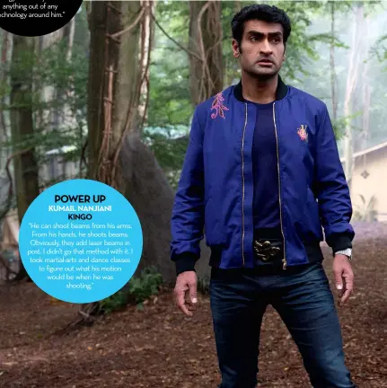  ??  ?? POWER UP KUMAIL NANJIANI KINGO “He can shoot beams from his arms. From his hands, he shoots beams. Obviously, they add laser beams in post. I didn’t go that method with it. I took martial-arts and dance classes to figure out what his motion would be when he was shooting.”