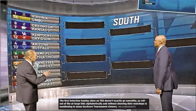  ?? TBS SCREENSHOT­S ?? The first Selection Sunday show on TBS doesn’t exactly go smoothly, as rollout of the at-large bids alphabetic­ally and without showing their matchups is maddening to many hardcore Tournament viewers.