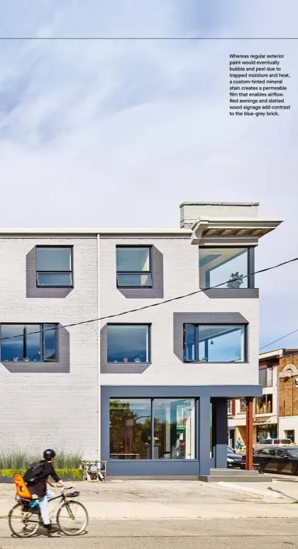  ??  ?? Whereas regular exterior paint would eventually bubble and peel due to trapped moisture and heat, a custom-tinted mineral stain creates a permeable film that enables airflow. Red awnings and slatted wood signage add contrast to the blue-grey brick.