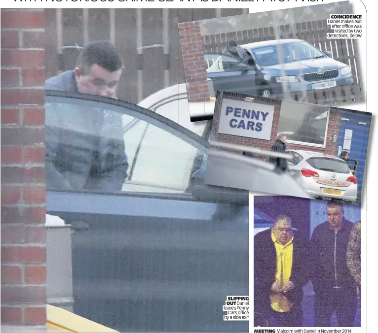  ??  ?? SLIPPING OUT Daniel leaves Penny Cars office by a side exit MEETING COINCIDENC­E Daniel makes exit after office was visited by two detectives, below Malcolm with Daniel in November 2014