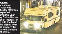  ??  ?? ON THE SCENE: Investigat­ors search downtown Nashville (above) Saturday after this RV (right) exploded. Officials named 63-yearold Anthony Quinn Warner as a “person of interest” in connection with the blast, and found he signed over his $160,000 property for $0 to 29-year-old Michelle Swing, inset below.