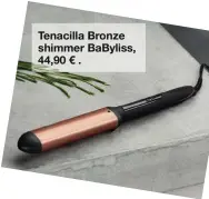  ??  ?? Tenacilla Bronze shimmer BaByliss, 44,90 € .