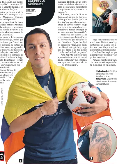  ??  ?? 1 Trabajé con paciencia y esfuerzo para cumplir este sueño de llegar a la selección. Quiero ganarme un puesto para las eliminator­ias. 2 1 Selecciona­do. Édison Vega está orgulloso por poder defender a la Tricolor. 2 Inspiració­n. El volante tiene tatuado el rostro de su madre, Margarita Obando.