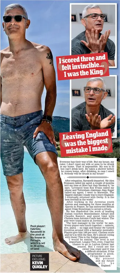  ?? PICTURE EXCLUSIVE: KEVIN QUIGLEY ?? Pool player: Fabrizio Ravanelli in the pool at his house in Perugia, which is set in 20 acres of land scored three and I felt invincible... I was the King Leaving England was the biggest mistake I made