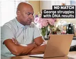  ?? ?? NO MATCH George struggles with DNA results