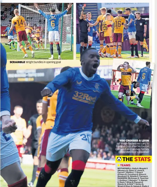  ?? ?? SCRAMBLE
Wright bundles in opening goal
YOU CROSSED A LEON ref Walsh flashes red card to Balogun (top) after his foul on Cornelius and (above) Tierney celebrates Well’s equaliser