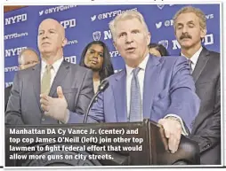  ??  ?? Manhattan DA Cy Vance Jr. (center) and top cop James O’Neill (left) join other top lawmen to fight federal effort that would allow more guns on city streets.