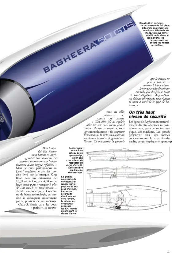  ??  ?? Donner naissance à un bateau de ce genre exige, selon son concepteur, de respecter un degré d’exactitude similaire au domaine aéronautiq­ue. La grande nouveauté de ce catamaran repose sur la position de ses deux moteurs. Le centre de gravité étant avancé vers l’avant, le bateau est conçu pour dépasser les 100 noeuds en annulant le risque d’envol. Construit en carbone, ce catamaran de 50 pieds intégrera également de nombreux éléments en titane, tels que l’intégralit­é de la visserie, les safrans, les transmissi­ons ou encore les hélices de surface. 91