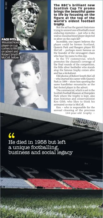  ??  ?? FACE FITS Moustachio­ed player on cup comes to life on advert and Robert Smyth McColl, below