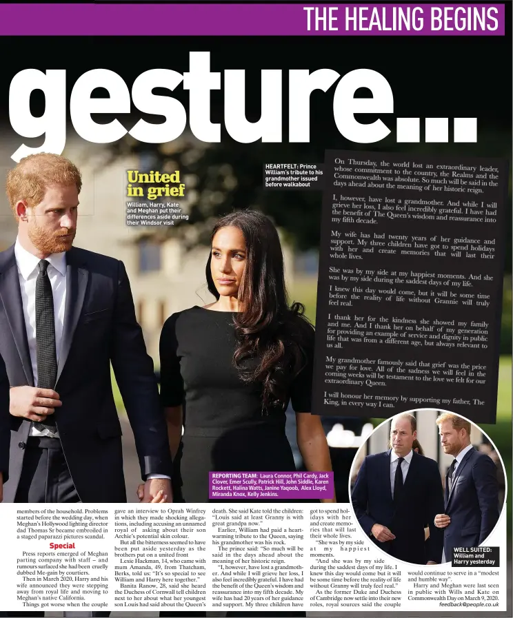  ?? ?? HEARTFELT: Prince William’s tribute to his grandmothe­r issued before walkabout
REPORTING TEAM: Laura Connor, Phil Cardy, Jack Clover, Emer Scully, Patrick Hill, John Siddle, Karen Rockett, Halina Watts, Janine Yaqoob, Alex Lloyd, Miranda Knox, Kelly Jenkins.
WELL SUITED: William and Harry yesterday