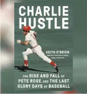  ?? 440 PAGES, $35 PANTHEON, ?? “Charlie Hustle: The Rise and Fall of Pete Rose, and the Last Glory Days of Baseball” by Keith O’brien