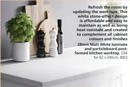  ??  ?? Refresh the room by updating the worktops. This white stone-effect design is affordable and easy to maintain as well as being heat-resistant and created to complement all cabinet
colours and finishes 28mm Matt White laminate
and particlebo­ard postformed kitchen worktop, £38
for 62 x 240cm, B&Q