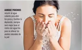  ?? ?? AUNQUE PODEMOS recurrir al agua caliente para abrir los poros y facilitar la depilación, siempre será mejor lavar el rostro con agua fría para no alterar los aceites naturales de la piel