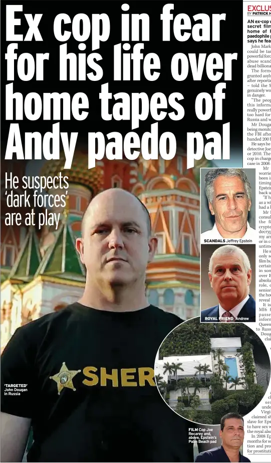  ??  ?? ‘TARGETED’ John Dougan in Russia
SCANDALS Jeffrey Epstein
ROYAL FRIEND FILM Cop Joe Recarey and, above, Epstein’s Palm Beach pad
Andrew