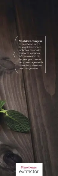  ??  ?? No olvides comprar en tu próximo mercado vegetales como remolachas, zanahorias, espinacas y pepinos, más frutas como piñas, mangos, manzanas y peras, agentes de nutrientes y vitaminas para tu organismo.