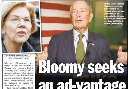  ??  ?? Former Mayor Michael Bloomberg meets the press Tuesday in Phoenix, where he filed (below) to get on primary ballot. He was hit with a jab from fellow prez hopeful Elizabeth Warren (inset far left).