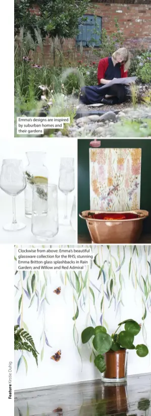  ??  ?? Emma’s designs are inspired by suburban homes and their gardens
Clockwise from above: Emma’s beautiful glassware collection for the RHS; stunning Emma Britton glass splashback­s in Rain Garden; and Willow and Red Admiral