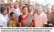  ??  ?? Nirmala Sitharaman addressing media after meeting with the fishermen community on the 6th day of their protest in Rameswaram on Sunday