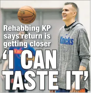  ?? Robert Sabo ?? GIVE ME THE BALL: Kristaps Porzingis has been rehabbing following the left ACL tear he suffered in February, and while the Knicks have not set a timetable for his return, the star big man told GQ he feels it’s “getting closer.”