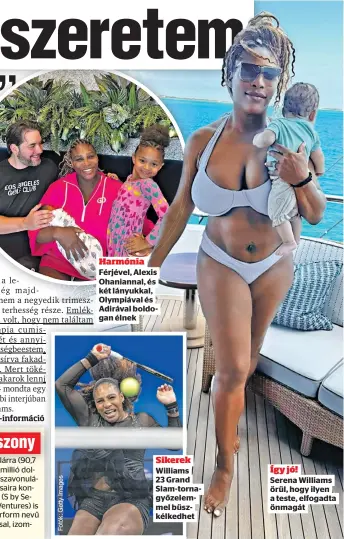  ?? ?? Harmónia
Férjével, Alexis Ohaniannal, és két lányukkal, Olympiával és
Adirával boldogan élnek
Sikerek
Williams 23 Grand Slam-tornagyőze­lemmel büszkélked­het Így jó!
Serena Williams örül, hogy ilyen a teste, elfogadta önmagát