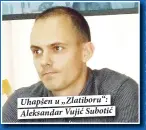  ??  ?? Uhapšen u „Zlatiboru“: Aleksandar Vujić Subotić