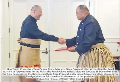  ?? Picture: PESI FONUA / MATANGI TONGA ONLINE ?? King Tupou VI receives Tonga’s new Prime Minister Siaosi Sovaleni, after presenting the Royal Warrant of Appointmen­t for the PM at the Royal Palace in Nuku’alofa on Tuesday 28 December 2021. The King has removed the Defence portfolio from Prime Minister Siaosi Sovaleni and has also relieved Foreign Minister Fekitamelo­a ‘Utoikamana­u of her position.
