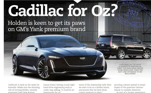  ??  ?? FOR CADILLAC TO HAVE A CHANCE IN AUSTRALIA, FIRST THE RHD ISSUE NEEDS TO BE RESOLVED, THEN THE SUV LINE-UP NEEDS TO BE BOLSTERED