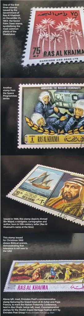  ?? Photos Emirates Post Group; Wam ?? One of the first three stamps issued by the Government of Ras Al Khaimah on December 21, 1964: the Seven Palm Trees stamp, symbolisin­g the most common plants of the Sheikhdom Another stamp from the Space Programmes series Issued in 1969, this stamp depicts Ahmad Bin Majed, a navigator, cartograph­er and author, born in 15th-century Julfar (Ras Al Khaimah’s name at the time) This stamp issued for Christmas 1968 shows Biblical scenes, demonstrat­ing that tolerance is not new to the UAE Above left, inset, Emirates Post’s commemorat­ive stamp featuring the Grand Imam of Al Azhar and Pope Francis, to mark the Human Fraternity Conference, held in Abu Dhabi; below left, inset, Commemorat­ive stamps for the Sheikh Zayed Heritage Festival 2017 by Emirates Post Group