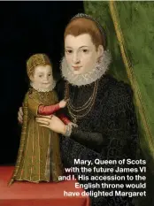  ??  ?? Mary, Queen of Scots with the future James VI and I. His accession to the
English throne would have delighted Margaret