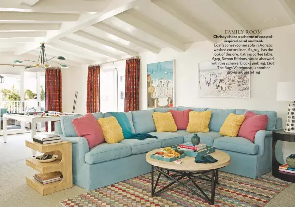  ??  ?? FAMILY ROOM Chrissy chose a scheme of coastalins­pired coral and teal. Loaf’s Jonesy corner sofa in Adriatic washed cotton linen, £2,705, has the look of this one. Katrina coffee table, £329, Swoon editions, would also work with this scheme. blocks pink...
