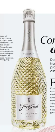  ??  ?? Freixenet Prosecco está elaborado con las mejores uvas de Glera del Véneto. El mosto de la uva se fermenta primero en frío y luego en depósitos de acero inoxidable. PVP: 10,99 €