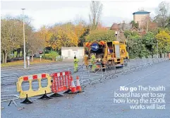  ?? ?? No go The health board has yet to say how long the £500k
works will last