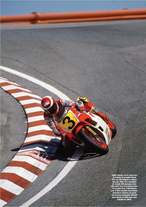  ??  ?? Eddie Lawson, ici en route vers la victoire du premier Grand Prix des USA disputé à Laguna Seca en 1988, sera champion du monde 500 quelques mois plus tard. Pour la troisième fois. Un an plus tard, il décrochera son 4e titre mondial avec Honda. Seul Rossi réalisera un pareil fait d’armes (champion MotoGP avec Honda en 2003 puis avec Yamaha en 2004).