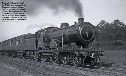  ?? R. tilleY cOllectiOn ?? The original ‘Claud Hamilton’ No. 8783 is the epitome of Great Eastern elegance as it passes Hadfield on an unrecorded date in 1934. The locomotive was one of two kept in special reserve for use on Royal Trains between Liverpool Street and Wolferton for the Royal Estate at Sandringha­m.