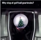  ??  ?? Why stop at golf ball gearknobs?