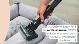  ?? ?? VAX ONEPWR Blade 4 Pet & Car cordless vacuum, £299.99, (includes a free accessory kit worth £50 when bought direct), vax.co.uk