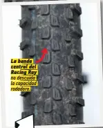  ??  ?? La banda central del Racing Ray no descuida la capacidad rodadora. Lo mejor. Equilibrio agarre-capacidad rodadora. Peso. Durabilida­d goma. A mejorar. Poco balón. Carcasas frágiles con presiones bajas.