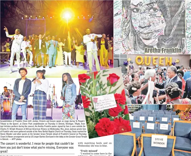  ??  ?? Grandchild­ren of Franklin (from left) Jordan, Victorie and Gracie speak on stage during ‘A People's Tribute to the Queen', at Chene Park amphitheat­re on Thursday in Detroit, Michigan. (Right, from top) Artistes perform during the concert; An Aretha Franklin poster signed by fans is seen outside the Charles H. Wright Museum of African American History on Wednesday; Rev. Jesse Jackson greets fans of Franklin who were gathered outside of the New Bethel Baptist Church on Thursday; Seats marked for Stevie Wonder and other guests at the Greater Grace Temple ahead of Franklin's funeral on Thursday; (Inset) A flower arrangemen­t sent by US singer Barbra Streisand in the lobby at the Greater Grace Temple in Detroit. — AFP photos