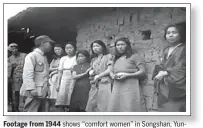  ?? SCREEN SHOT OF VIDEO / US NATIONAL ARCHIVES AND RECORDS ADMINISTRA­TION ?? Footage from 1944 shows “comfort women” in Songshan, Yunnan province, after its liberation from Japanese troops.
