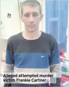  ??  ?? Alleged attempted murder victim Frankie Cartner